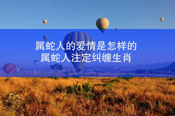 属蛇人的爱情是怎样的 属蛇人注定纠缠生肖