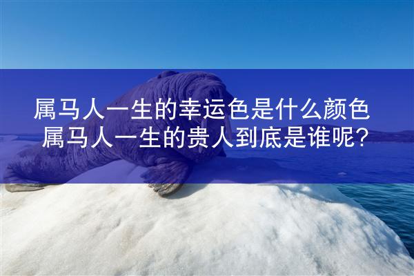 属马人一生的幸运色是什么颜色 属马人一生的贵人到底是谁呢?