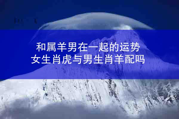 和属羊男在一起的运势 女生肖虎与男生肖羊配吗
