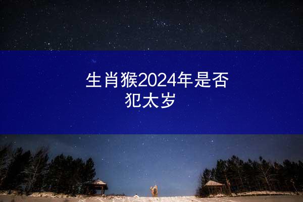 生肖猴2024年是否犯太岁