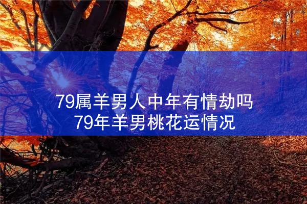  79属羊男人中年有情劫吗 79年羊男桃花运情况