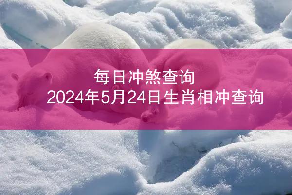 每日冲煞查询 2024年5月24日生肖相冲查询
