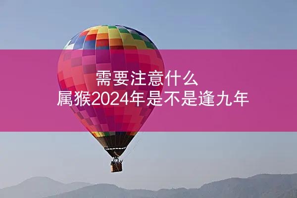 需要注意什么 属猴2024年是不是逢九年