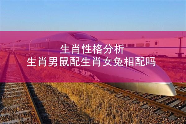 生肖性格分析 生肖男鼠配生肖女兔相配吗