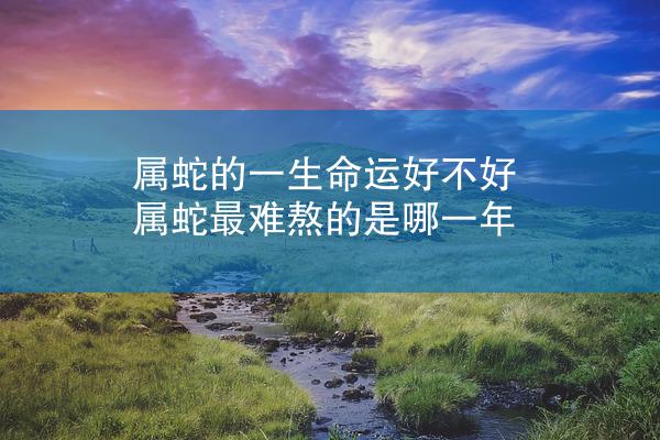 属蛇的一生命运好不好 属蛇最难熬的是哪一年
