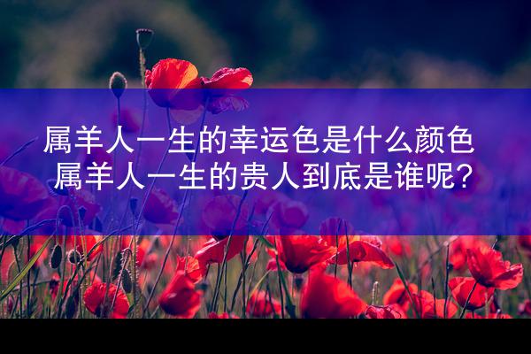 属羊人一生的幸运色是什么颜色 属羊人一生的贵人到底是谁呢?