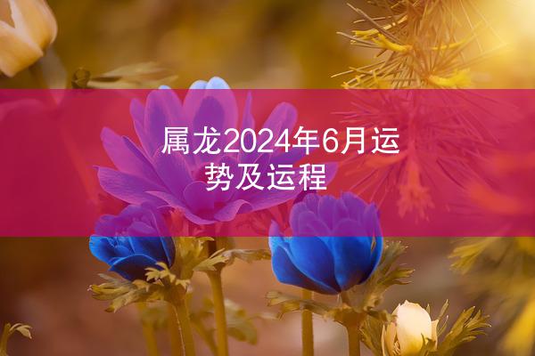 属龙2024年6月运势及运程