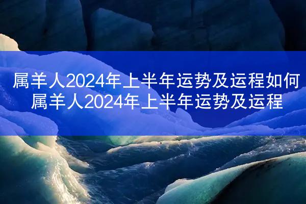 属羊人2024年上半年运势及运程如何 属羊人2024年上半年运势及运程