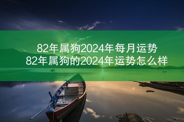 82年属狗2024年每月运势 82年属狗的2024年运势怎么样