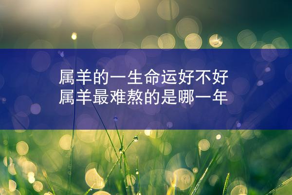 属羊的一生命运好不好 属羊最难熬的是哪一年