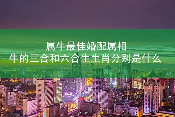 属牛最佳婚配属相 牛的三合和六合生生肖分别是什么