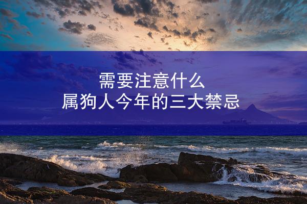 需要注意什么 属狗人今年的三大禁忌