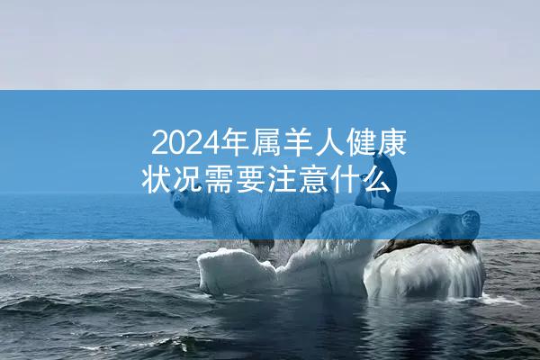 2024年属羊人健康状况需要注意什么