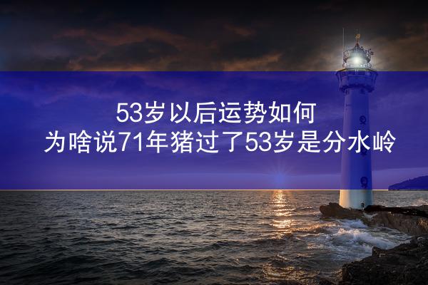 53岁以后运势如何 为啥说71年猪过了53岁是分水岭