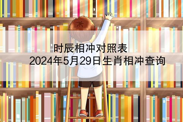 时辰相冲对照表 2024年5月29日生肖相冲查询