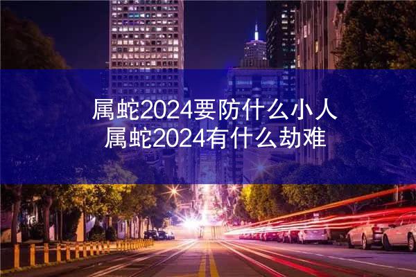 属蛇2024要防什么小人 属蛇2024有什么劫难