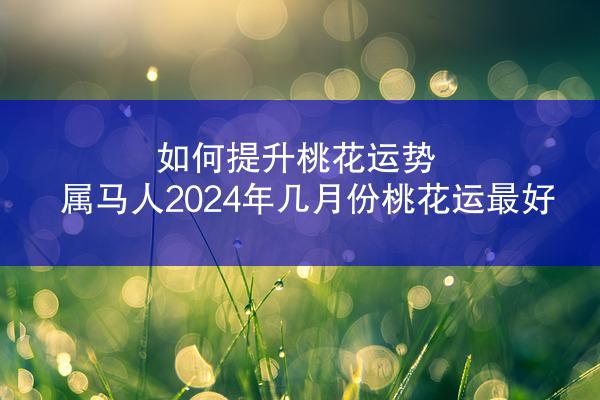 如何提升桃花运势 属马人2024年几月份桃花运最好