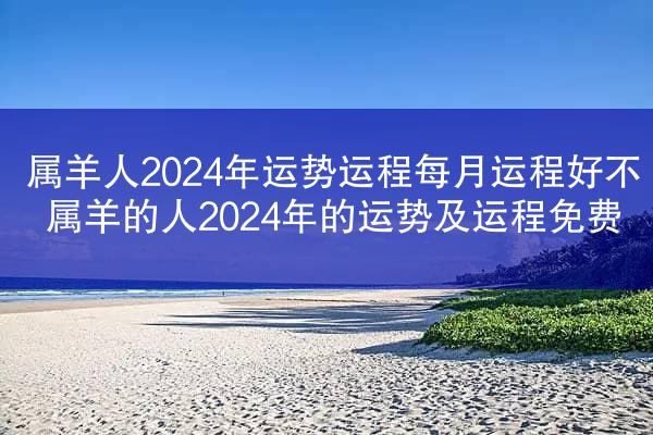 属羊人2024年运势运程每月运程好不 属羊的人2024年的运势及运程免费