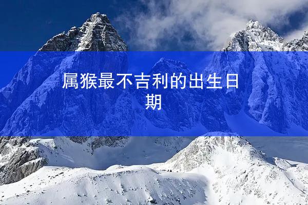 属猴最不吉利的出生日期