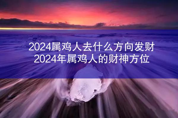 2024属鸡人去什么方向发财 2024年属鸡人的财神方位