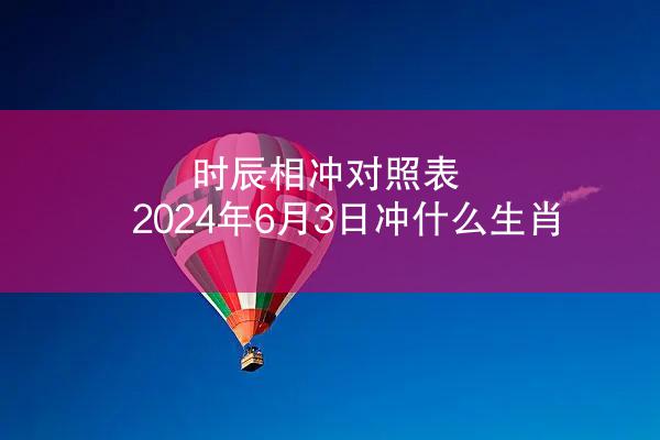 时辰相冲对照表 2024年6月3日冲什么生肖
