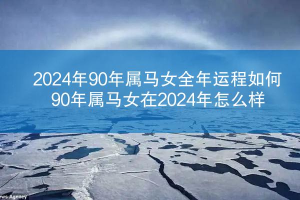 2024年90年属马女全年运程如何 90年属马女在2024年怎么样