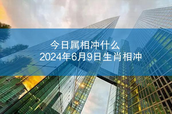 今日属相冲什么 2024年6月9日生肖相冲