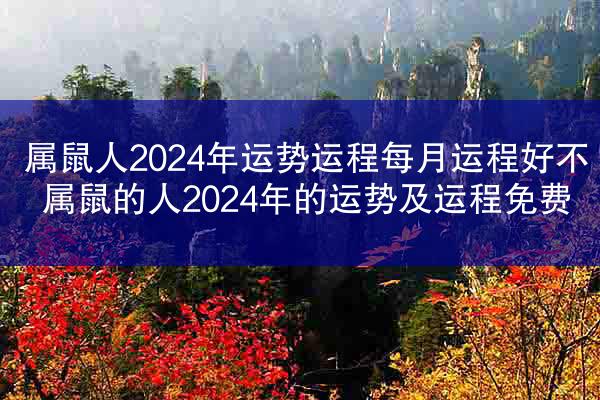属鼠人2024年运势运程每月运程好不 属鼠的人2024年的运势及运程免费
