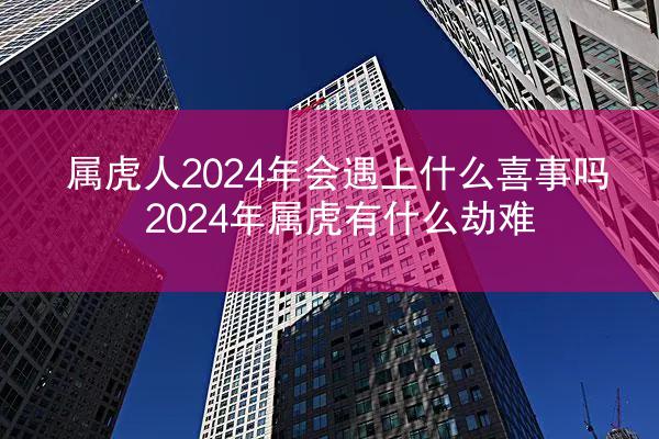 属虎人2024年会遇上什么喜事吗 2024年属虎有什么劫难