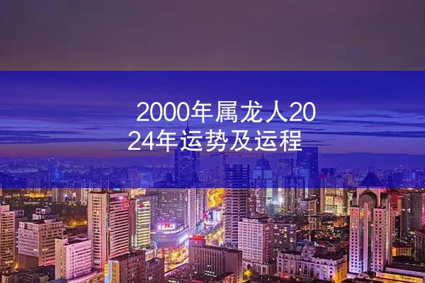 2000年属龙人2024年运势及运程
