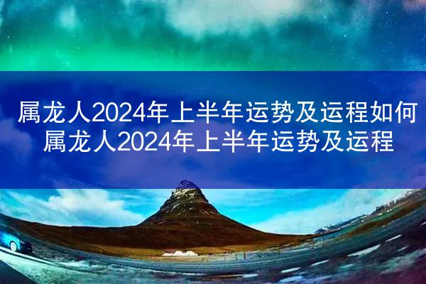 属龙人2024年上半年运势及运程如何 属龙人2024年上半年运势及运程