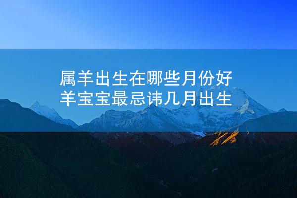 属羊出生在哪些月份好 羊宝宝最忌讳几月出生