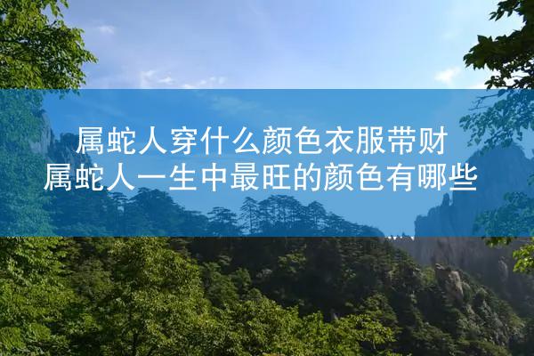 属蛇人穿什么颜色衣服带财 属蛇人一生中最旺的颜色有哪些