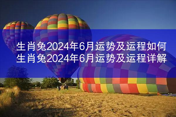 生肖兔2024年6月运势及运程如何 生肖兔2024年6月运势及运程详解