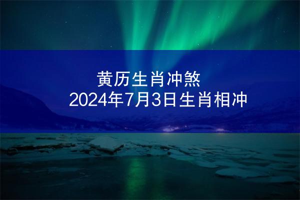 黄历生肖冲煞 2024年7月3日生肖相冲