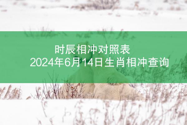时辰相冲对照表 2024年6月14日生肖相冲查询