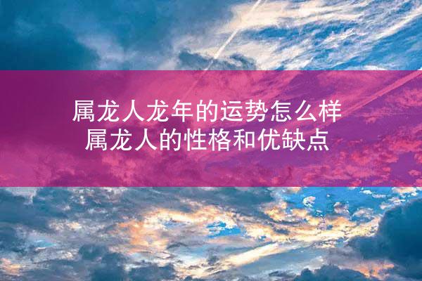 属龙人龙年的运势怎么样 属龙人的性格和优缺点