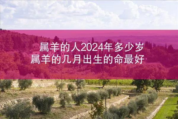 属羊的人2024年多少岁 属羊的几月出生的命最好