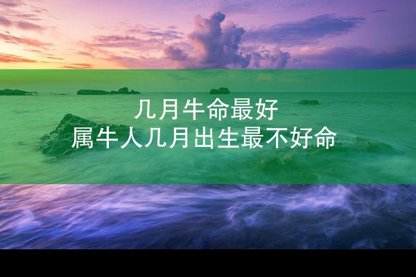 几月牛命最好 属牛人几月出生最不好命