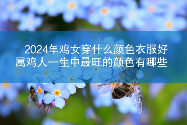 2024年鸡女穿什么颜色衣服好 属鸡人一生中最旺的颜色有哪些