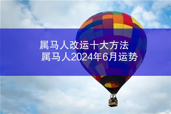 属马人改运十大方法 属马人2024年6月运势