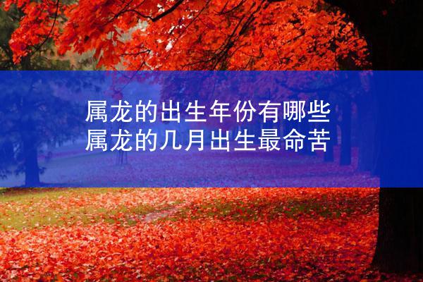 属龙的出生年份有哪些 属龙的几月出生最命苦
