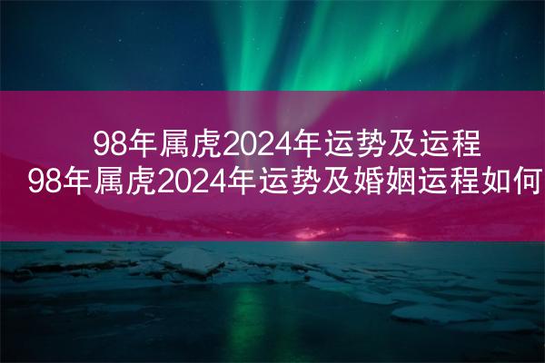 98年属虎2024年运势及运程 98年属虎2024年运势及婚姻运程如何