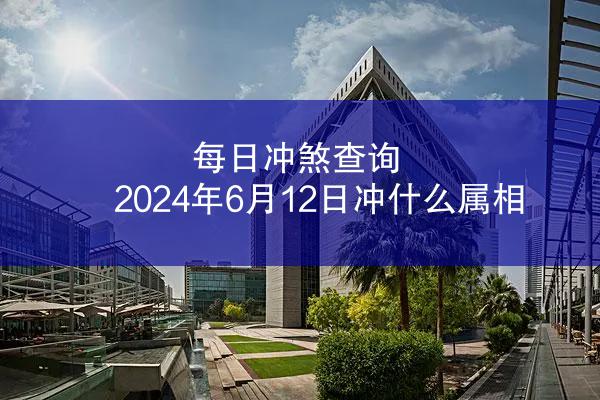 每日冲煞查询 2024年6月12日冲什么属相
