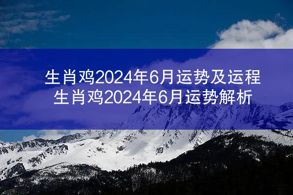 生肖鸡2024年6月运势及运程 生肖鸡2024年6月运势解析