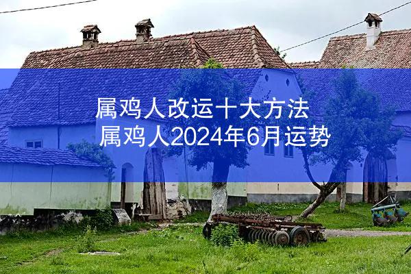 属鸡人改运十大方法 属鸡人2024年6月运势
