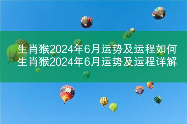 生肖猴2024年6月运势及运程如何 生肖猴2024年6月运势及运程详解