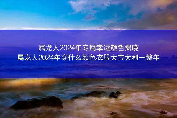 属龙人2024年专属幸运颜色揭晓 属龙人2024年穿什么颜色衣服大吉大利一整年