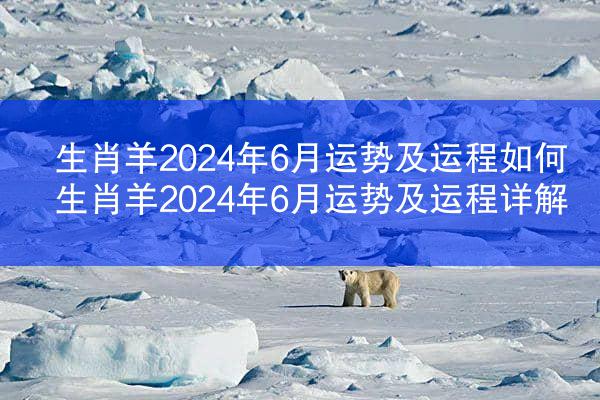 生肖羊2024年6月运势及运程如何 生肖羊2024年6月运势及运程详解