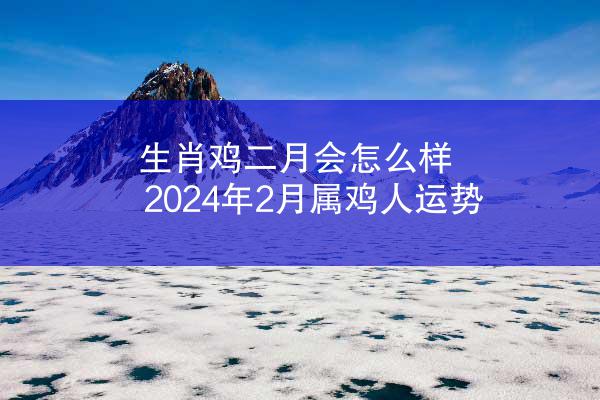 生肖鸡二月会怎么样 2024年2月属鸡人运势